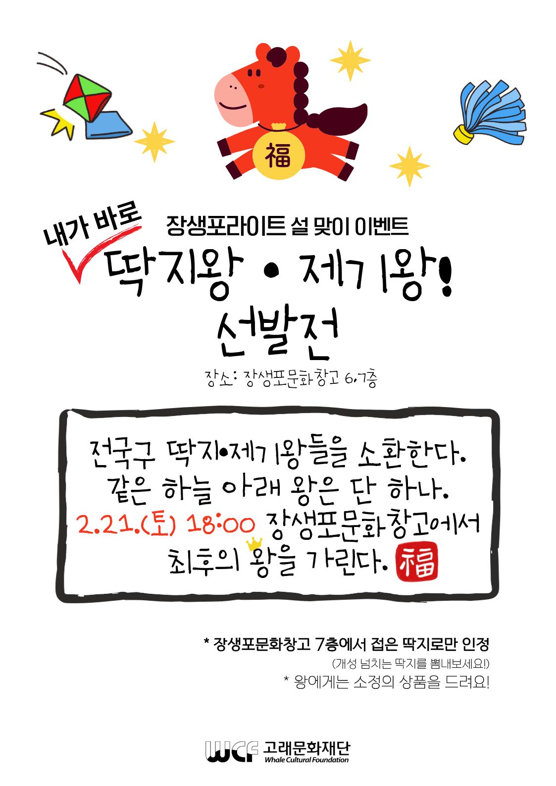 장생포라이트 설 맞이 이벤트
내가 바로 딱지왕,제기왕 ! 선발전 
장소: 장생포문화창고 6,7층

전국구 딱지, 제기왕들을 소환한다.
같은 하늘 아래 왕은 단 하나.
2.21.(토) 18:00 장생포문화창고에서 최후의 왕을 가린다.

*장생포문화창고 7층에서 접은 딱지로만 인정(개성 넘치는 딱지를 뽐내보세요!)
*왕에게는 소정의 상품을 드려요!

고래문화재단